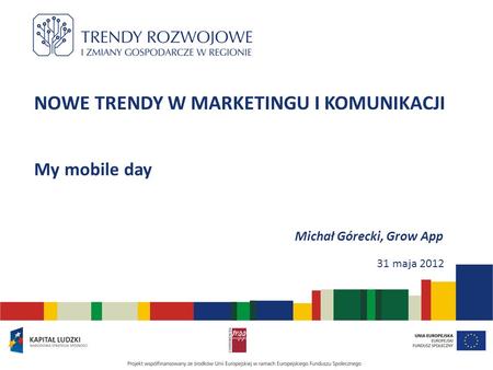 NOWE TRENDY W MARKETINGU I KOMUNIKACJI My mobile day Michał Górecki, Grow App 31 maja 2012.