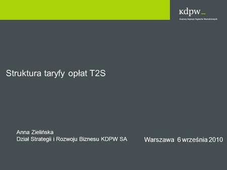 Warszawa 6 września 2010 Struktura taryfy opłat T2S Anna Zielińska Dział Strategii i Rozwoju Biznesu KDPW SA.