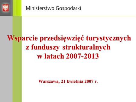 Wsparcie przedsięwzięć turystycznych z funduszy strukturalnych w latach 2007-2013 Warszawa, 21 kwietnia 2007 r.