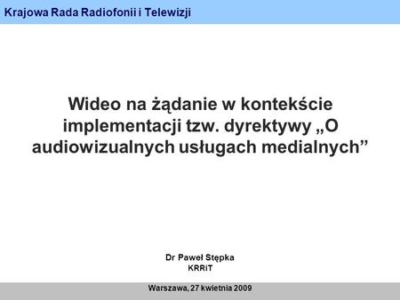 Krajowa Rada Radiofonii i Telewizji Warszawa, 27 kwietnia 2009 Wideo na żądanie w kontekście implementacji tzw. dyrektywy O audiowizualnych usługach medialnych.