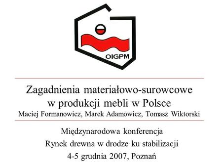 Zagadnienia materiałowo-surowcowe w produkcji mebli w Polsce Maciej Formanowicz, Marek Adamowicz, Tomasz Wiktorski Międzynarodowa konferencja Rynek drewna.