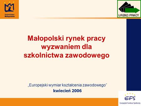 1 Europejski wymiar kształcenia zawodowego kwiecień 2006 Małopolski rynek pracy wyzwaniem dla szkolnictwa zawodowego.