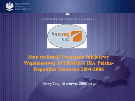 Stan realizacji Programu Inicjatywy Wspólnotowej INTERREG IIIA Polska-Republika Słowacka 2004-2006 Nowy Targ, 16 czerwca 2008 roku.