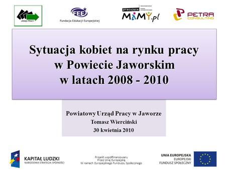 Projekt współfinansowany Przez Unię Europejską W ramach Europejskiego Funduszu Społecznego Powiatowy Urząd Pracy w Jaworze Tomasz Wierciński 30 kwietnia.
