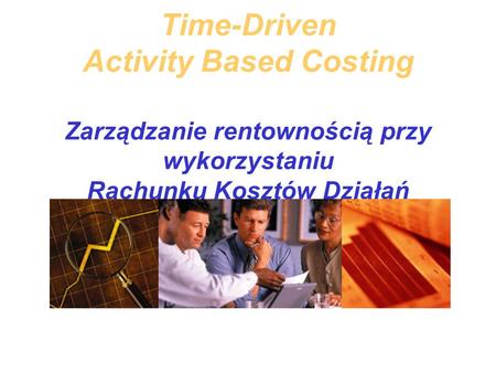 Time-Driven Activity Based Costing Zarządzanie rentownością przy wykorzystaniu Rachunku Kosztów Działań Opartego Na Czasie.