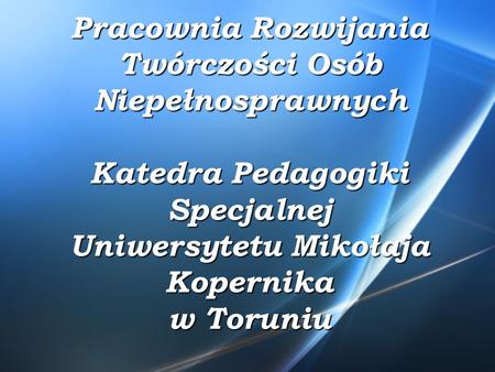 Pracownia Rozwijania Twórczości Osób Niepełnosprawnych Katedra Pedagogiki Specjalnej Uniwersytetu Mikołaja Kopernika w Toruniu.