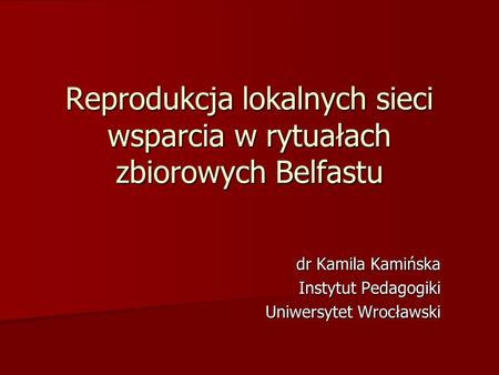 Reprodukcja lokalnych sieci wsparcia w rytuałach zbiorowych Belfastu dr Kamila Kamińska Instytut Pedagogiki Uniwersytet Wrocławski.