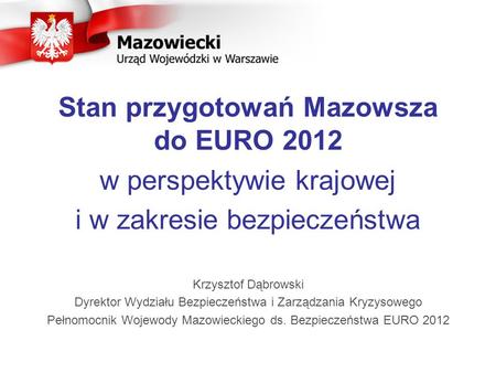 Stan przygotowań Mazowsza do EURO 2012 w perspektywie krajowej i w zakresie bezpieczeństwa Krzysztof Dąbrowski Dyrektor Wydziału Bezpieczeństwa i Zarządzania.