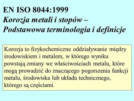 EN ISO 8044:1999 Korozja metali i stopów – Podstawowa terminologia i definicje Korozja to fizykochemiczne oddziaływanie między środowiskiem i metalem,