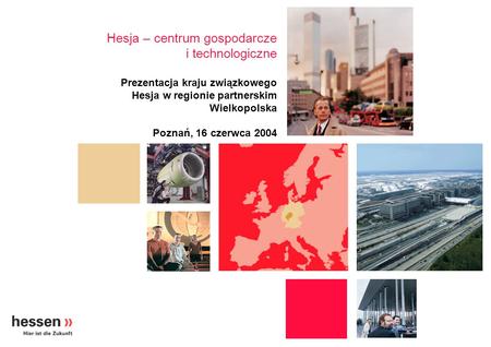 Hesja – centrum gospodarcze i technologiczne Prezentacja kraju związkowego Hesja w regionie partnerskim Wielkopolska Poznań, 16 czerwca 2004.