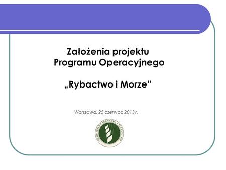 Założenia projektu Programu Operacyjnego „Rybactwo i Morze” (PO RYBY 2014 – 2020) Warszawa, 25 czerwca 2013 r.