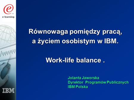 E-learning Równowaga pomiędzy pracą, a życiem osobistym w IBM. Work-life balance. Jolanta Jaworska Dyrektor Programów Publicznych IBM Polska.