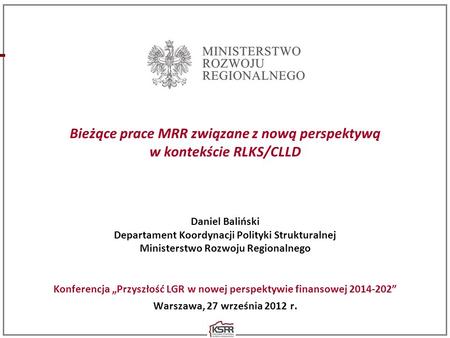 Bieżące prace MRR związane z nową perspektywą w kontekście RLKS/CLLD Daniel Baliński Departament Koordynacji Polityki Strukturalnej Ministerstwo Rozwoju.