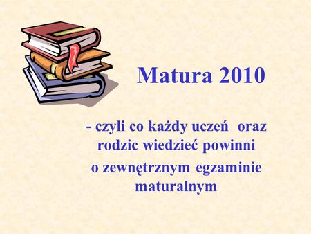 Matura 2010 - czyli co każdy uczeń oraz rodzic wiedzieć powinni o zewnętrznym egzaminie maturalnym.