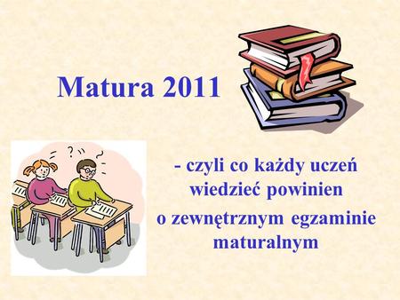 Matura 2011 - czyli co każdy uczeń wiedzieć powinien o zewnętrznym egzaminie maturalnym.
