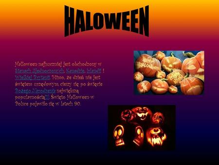 HALOWEEN Halloween najhuczniej jest obchodzony w Stanach Zjednoczonych, Kanadzie, Irlandii i Wielkiej Brytanii. Mimo, że dzień nie jest świętem urzędowym,