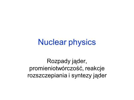 Nuclear physics Rozpady jąder, promieniotwórczość, reakcje rozszczepiania i syntezy jąder.