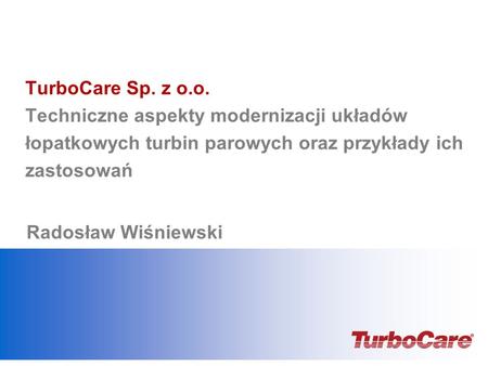 TurboCare Sp. z o.o. Techniczne aspekty modernizacji układów łopatkowych turbin parowych oraz przykłady ich zastosowań Radosław Wiśniewski Add date, &
