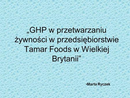 „GHP w przetwarzaniu żywności w przedsiębiorstwie Tamar Foods w Wielkiej Brytanii” Marta Ryczek.