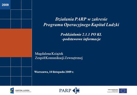 2009 Warszawa, 10 listopada 2009 r. Działania PARP w zakresie Programu Operacyjnego Kapitał Ludzki Poddziałanie 2.1.1 PO KL -podstawowe informacje Magdalena.
