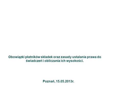 Obowiązki płatników składek oraz zasady ustalania prawa do świadczeń i obliczania ich wysokości. Poznań, 15.05.2013r.