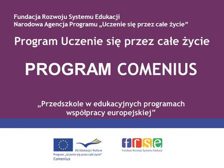 Program Uczenie się przez całe życie PROGRAM COMENIUS Przedszkole w edukacyjnych programach współpracy europejskiej Fundacja Rozwoju Systemu Edukacji Narodowa.