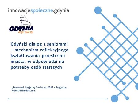 Tytuł.prezentacji Gdyński dialog z seniorami – mechanizm refleksyjnego kształtowania przestrzeni miasta, w odpowiedzi na potrzeby osób starszych „Samorząd.