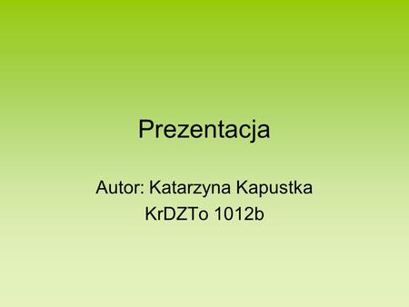 Prezentacja Autor: Katarzyna Kapustka KrDZTo 1012b.
