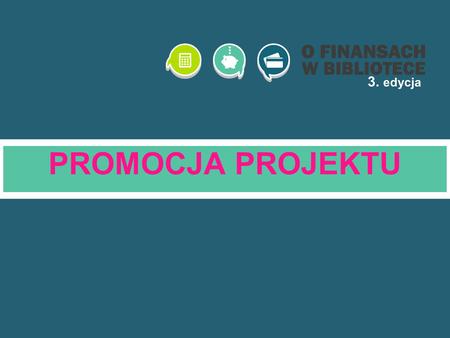 PROMOCJA PROJEKTU 3. edycja. ODBIORCY: media o różnym zasięgu społeczność lokalna i ponadlokalna liderzy i animatorzy kultury decydenci i władze lokalne.