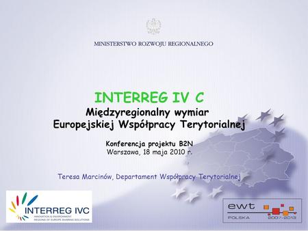 INTERREG IV C Międzyregionalny wymiar Europejskiej Współpracy Terytorialnej Konferencja projektu B2N Warszawa, 18 maja 2010 r. Teresa Marcinów, Departament.