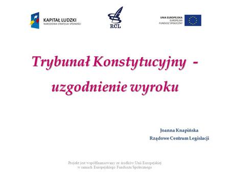 Trybunał Konstytucyjny - uzgodnienie wyroku Projekt jest współfinansowany ze środków Unii Europejskiej w ramach Europejskiego Funduszu Społecznego Joanna.