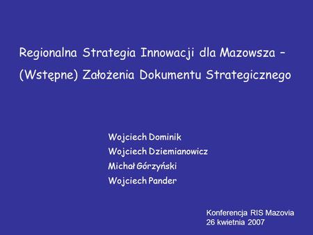Regionalna Strategia Innowacji dla Mazowsza – (Wstępne) Założenia Dokumentu Strategicznego Konferencja RIS Mazovia 26 kwietnia 2007 Wojciech Dominik Wojciech.
