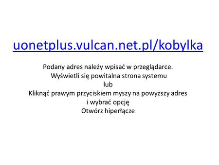 Uonetplus.vulcan.net.pl/kobylka Podany adres należy wpisać w przeglądarce. Wyświetli się powitalna strona systemu lub Kliknąć prawym przyciskiem myszy.