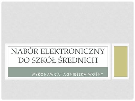 WYKONAWCA: AGNIESZKA WOŹNY NABÓR ELEKTRONICZNY DO SZKÓŁ ŚREDNICH.