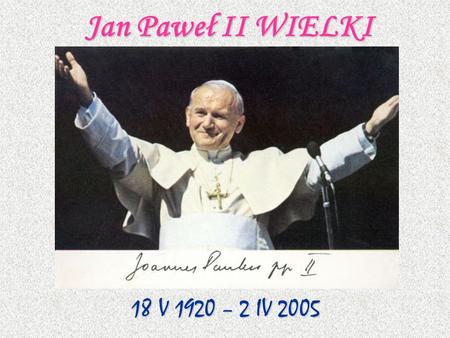 Jan Paweł II WIELKI 18 V 1920 – 2 IV 2005.