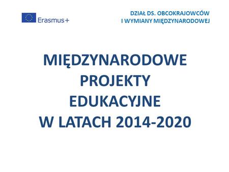 MIĘDZYNARODOWE PROJEKTY EDUKACYJNE W LATACH 2014-2020 DZIAŁ DS. OBCOKRAJOWCÓW I WYMIANY MIĘDZYNARODOWEJ.