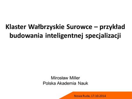 Klaster Wałbrzyskie Surowce – przykład budowania inteligentnej specjalizacji Mirosław Miller Polska Akademia Nauk Nowa Ruda, 17.10.2014.