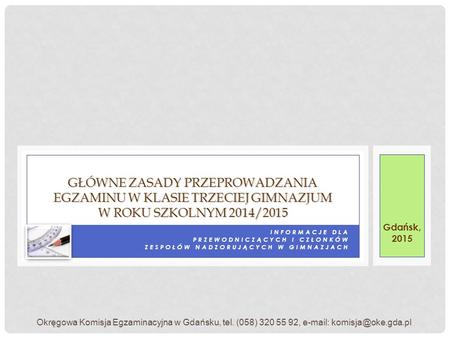 Główne zasady przeprowadzania egzaminu w klasie trzeciej gimnazjum w roku szkolnym 2014/2015 Gdańsk, 2015 Informacje dla przewodniczących i członków.