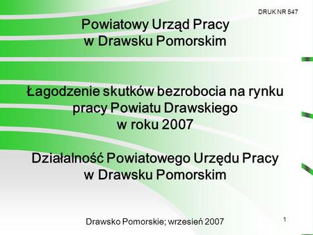 1 Powiatowy Urząd Pracy w Drawsku Pomorskim Łagodzenie skutków bezrobocia na rynku pracy Powiatu Drawskiego w roku 2007 Działalność Powiatowego Urzędu.
