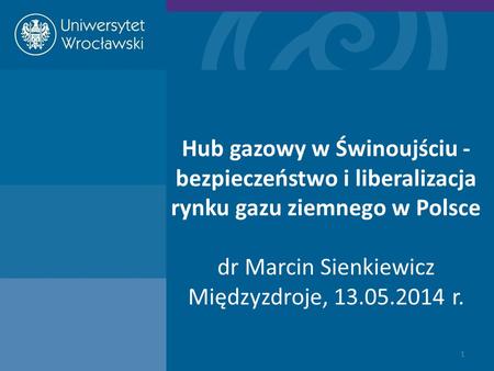 Hub gazowy w Świnoujściu - bezpieczeństwo i liberalizacja rynku gazu ziemnego w Polsce dr Marcin Sienkiewicz Międzyzdroje, 13.05.2014 r.