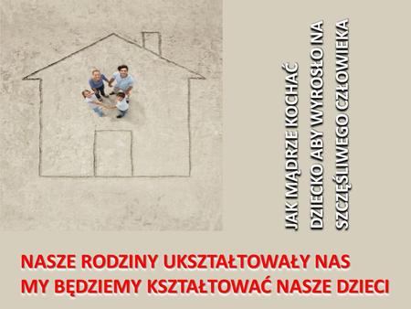 NASZE RODZINY UKSZTAŁTOWAŁY NAS MY BĘDZIEMY KSZTAŁTOWAĆ NASZE DZIECI NASZE RODZINY UKSZTAŁTOWAŁY NAS MY BĘDZIEMY KSZTAŁTOWAĆ NASZE DZIECI JAK MĄDRZE KOCHAĆ.