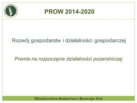 Ministerstwo Rolnictwa i Rozwoju Wsi Rozwój gospodarstw i działalności gospodarczej Premie na rozpoczęcie działalności pozarolniczej PROW 2014-2020.