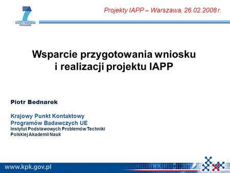 Wsparcie przygotowania wniosku i realizacji projektu IAPP Piotr Bednarek Krajowy Punkt Kontaktowy Programów Badawczych UE Instytut Podstawowych Problemów.