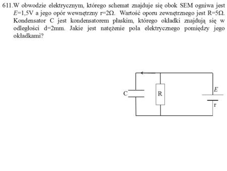 611.W obwodzie elektrycznym, którego schemat znajduje się obok SEM ogniwa jest E=1,5V a jego opór wewnętrzny r=2W. Wartość oporu zewnętrznego jest R=5W.