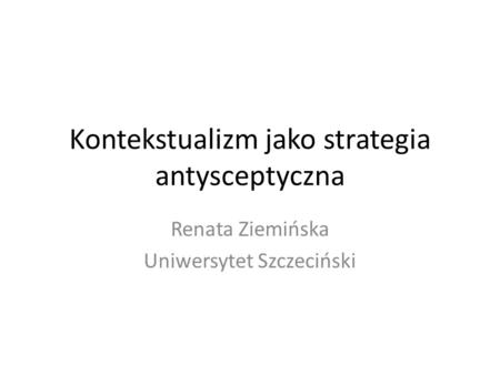 Kontekstualizm jako strategia antysceptyczna Renata Ziemińska Uniwersytet Szczeciński.