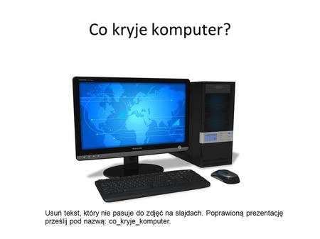 Co kryje komputer? Usuń tekst, który nie pasuje do zdjęć na slajdach. Poprawioną prezentację prześlij pod nazwą: co_kryje_komputer.