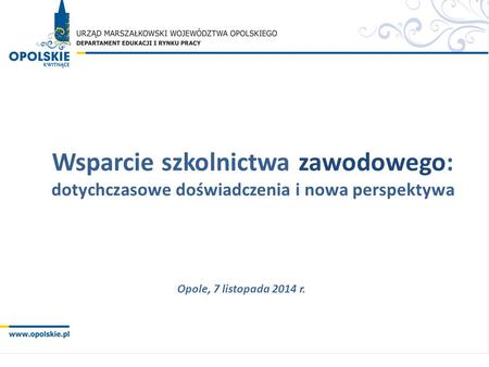 Wsparcie szkolnictwa zawodowego: dotychczasowe doświadczenia i nowa perspektywa Opole, 7 listopada 2014 r.
