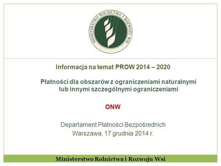 Informacja na temat PROW 2014 – 2020 Płatności dla obszarów z ograniczeniami naturalnymi lub innymi szczególnymi ograniczeniami ONW Departament Płatności.