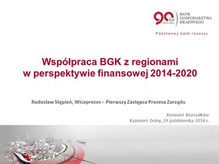 Państwowy bank rozwoju Współpraca BGK z regionami w perspektywie finansowej 2014-2020 Radosław Stępień, Wiceprezes – Pierwszy Zastępca Prezesa Zarządu.