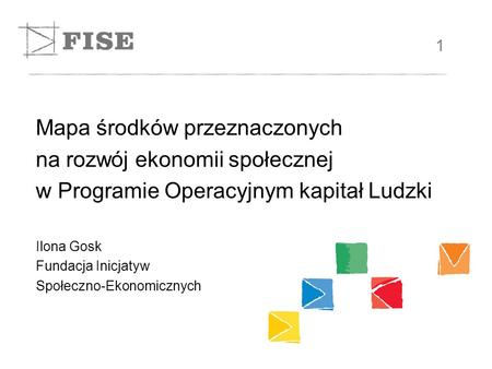 Mapa środków przeznaczonych na rozwój ekonomii społecznej w Programie Operacyjnym kapitał Ludzki Ilona Gosk Fundacja Inicjatyw Społeczno-Ekonomicznych.